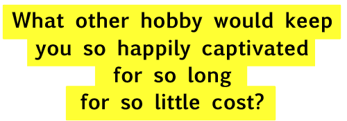  What Other Hobby Could Keep You So Happily Captivated ... For So Long ... For So Little ?